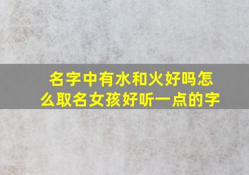 名字中有水和火好吗怎么取名女孩好听一点的字