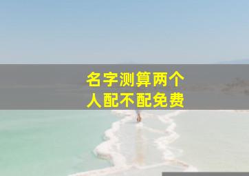 名字测算两个人配不配免费