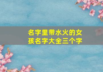 名字里带水火的女孩名字大全三个字