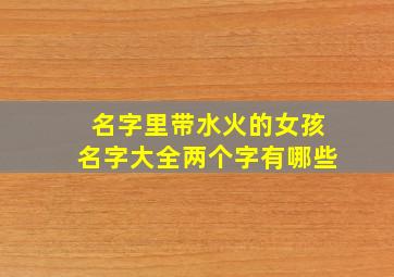 名字里带水火的女孩名字大全两个字有哪些