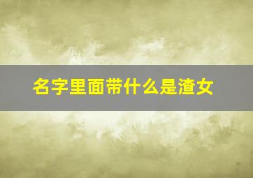 名字里面带什么是渣女