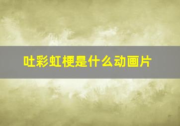 吐彩虹梗是什么动画片