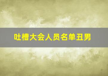 吐槽大会人员名单丑男