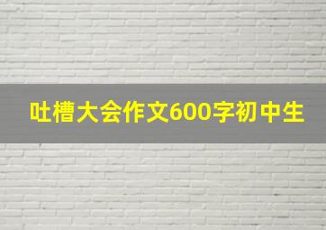 吐槽大会作文600字初中生