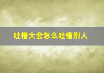 吐槽大会怎么吐槽别人