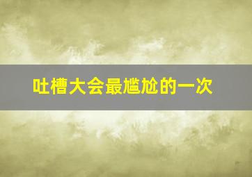 吐槽大会最尴尬的一次