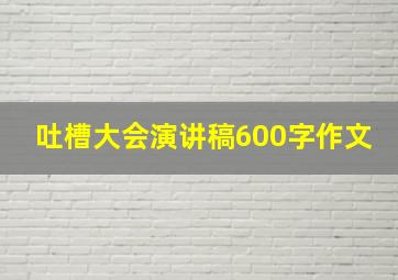 吐槽大会演讲稿600字作文