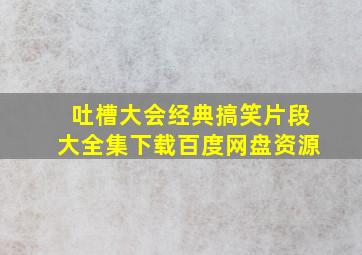 吐槽大会经典搞笑片段大全集下载百度网盘资源