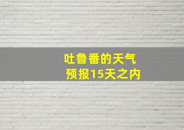 吐鲁番的天气预报15天之内