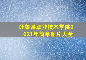 吐鲁番职业技术学院2021年简章图片大全