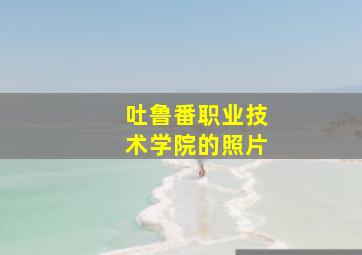 吐鲁番职业技术学院的照片