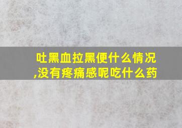 吐黑血拉黑便什么情况,没有疼痛感呢吃什么药