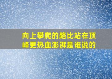 向上攀爬的路比站在顶峰更热血澎湃是谁说的