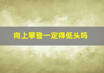 向上攀登一定得低头吗