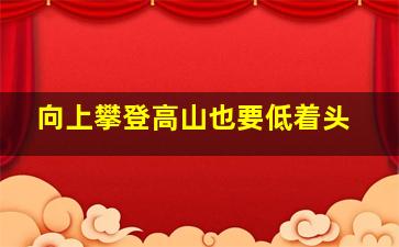 向上攀登高山也要低着头