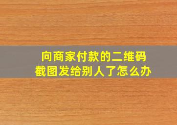 向商家付款的二维码截图发给别人了怎么办