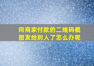 向商家付款的二维码截图发给别人了怎么办呢