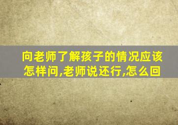 向老师了解孩子的情况应该怎样问,老师说还行,怎么回