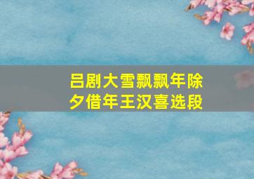 吕剧大雪飘飘年除夕借年王汉喜选段