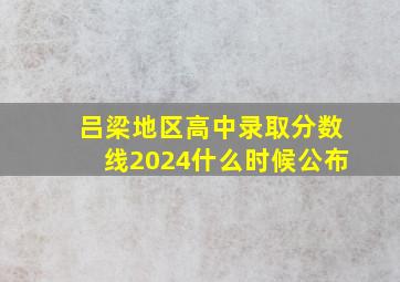 吕梁地区高中录取分数线2024什么时候公布