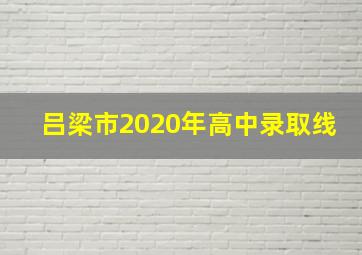 吕梁市2020年高中录取线