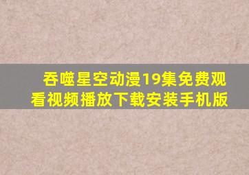 吞噬星空动漫19集免费观看视频播放下载安装手机版