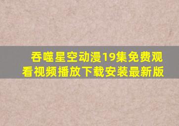 吞噬星空动漫19集免费观看视频播放下载安装最新版