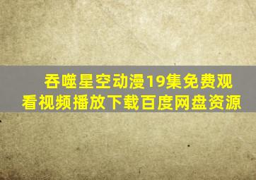 吞噬星空动漫19集免费观看视频播放下载百度网盘资源