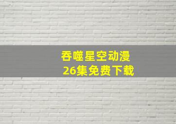 吞噬星空动漫26集免费下载