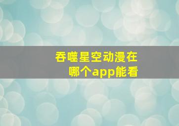 吞噬星空动漫在哪个app能看