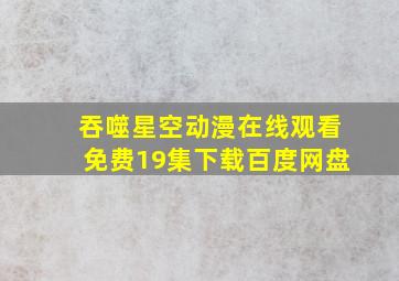 吞噬星空动漫在线观看免费19集下载百度网盘