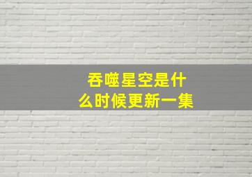 吞噬星空是什么时候更新一集