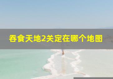 吞食天地2关定在哪个地图