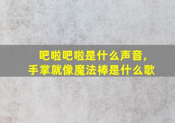 吧啦吧啦是什么声音,手掌就像魔法棒是什么歌