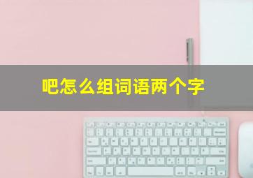 吧怎么组词语两个字