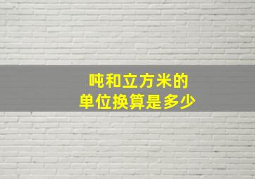 吨和立方米的单位换算是多少