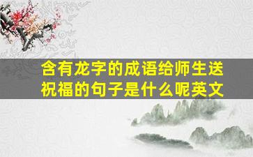 含有龙字的成语给师生送祝福的句子是什么呢英文