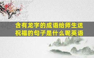 含有龙字的成语给师生送祝福的句子是什么呢英语