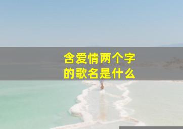 含爱情两个字的歌名是什么