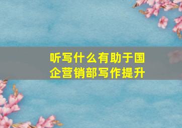 听写什么有助于国企营销部写作提升