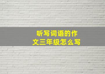 听写词语的作文三年级怎么写