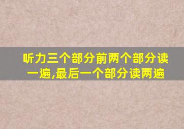 听力三个部分前两个部分读一遍,最后一个部分读两遍