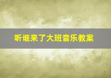 听谁来了大班音乐教案