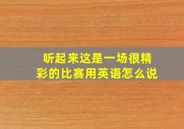 听起来这是一场很精彩的比赛用英语怎么说