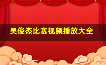 吴俊杰比赛视频播放大全