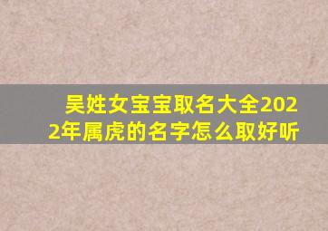 吴姓女宝宝取名大全2022年属虎的名字怎么取好听