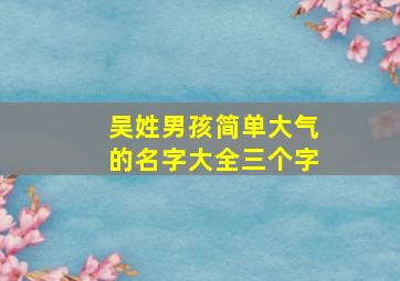 吴姓男孩简单大气的名字大全三个字