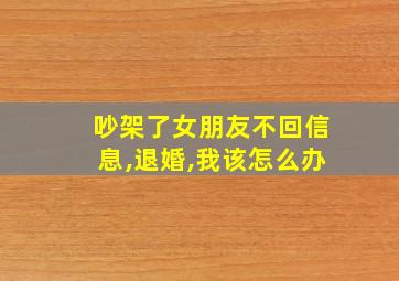 吵架了女朋友不回信息,退婚,我该怎么办