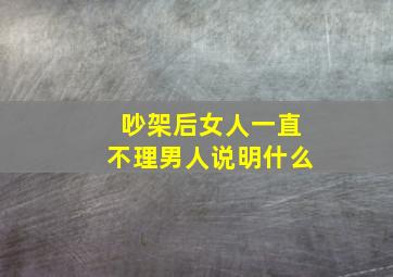 吵架后女人一直不理男人说明什么