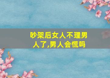 吵架后女人不理男人了,男人会慌吗